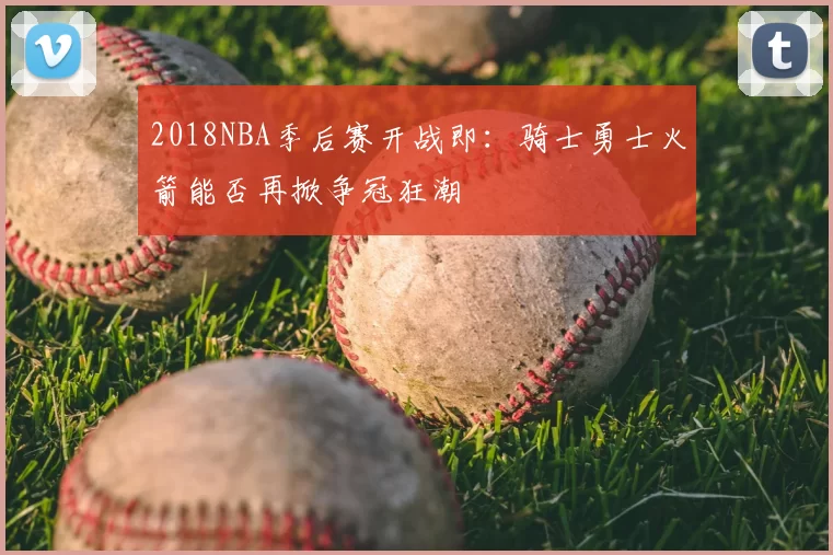 2018NBA季后赛开战即:骑士勇士火箭能否再掀争冠狂潮