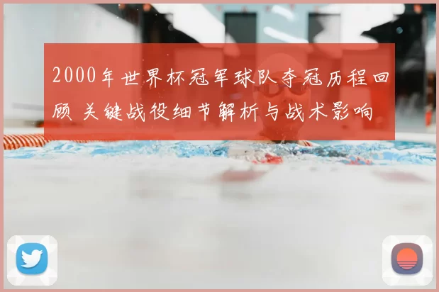 2000年世界杯冠军球队夺冠历程回顾 关键战役细节解析与战术影响