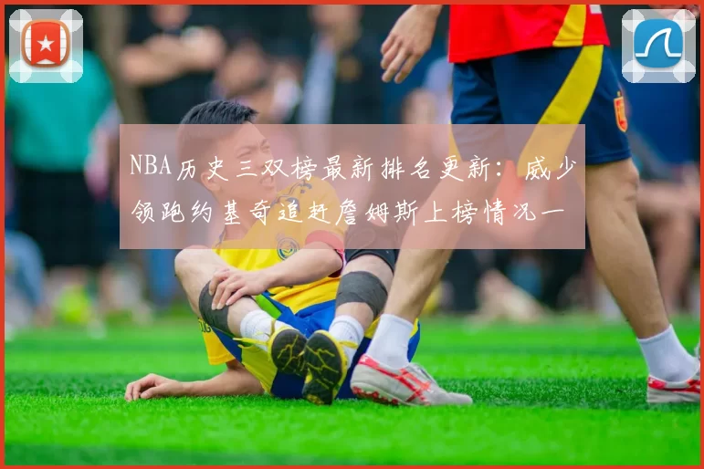 NBA历史三双榜最新排名更新：威少领跑约基奇追赶詹姆斯上榜情况一览