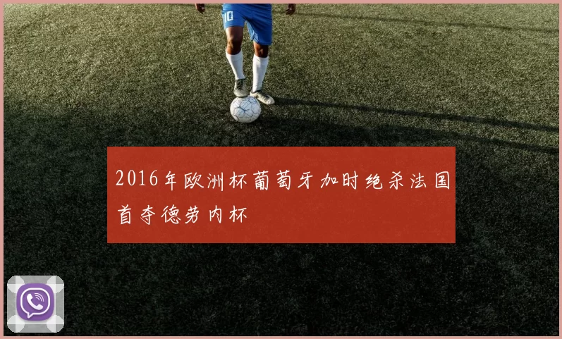 2016年欧洲杯葡萄牙加时绝杀法国首夺德劳内杯