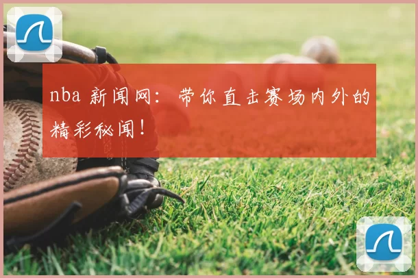 nba 新闻网:带你直击赛场内外的精彩秘闻!
