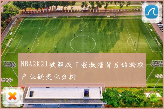 NBA2K21破解版下载激增背后的游戏产业链变化分析