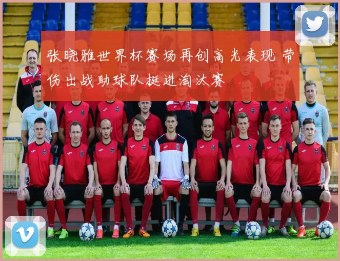 张晓雅世界杯赛场再创高光表现 带伤出战助球队挺进淘汰赛