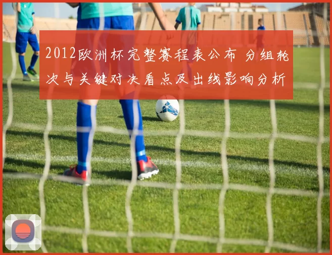 2012欧洲杯完整赛程表公布 分组轮次与关键对决看点及出线影响分析