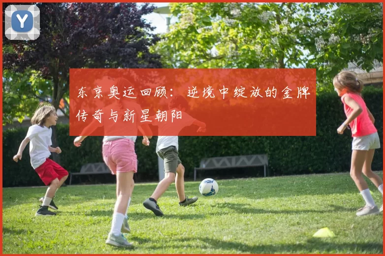 东京奥运回顾：逆境中绽放的金牌传奇与新星朝阳