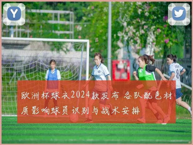 欧洲杯球衣2024款发布 各队配色材质影响球员识别与战术安排
