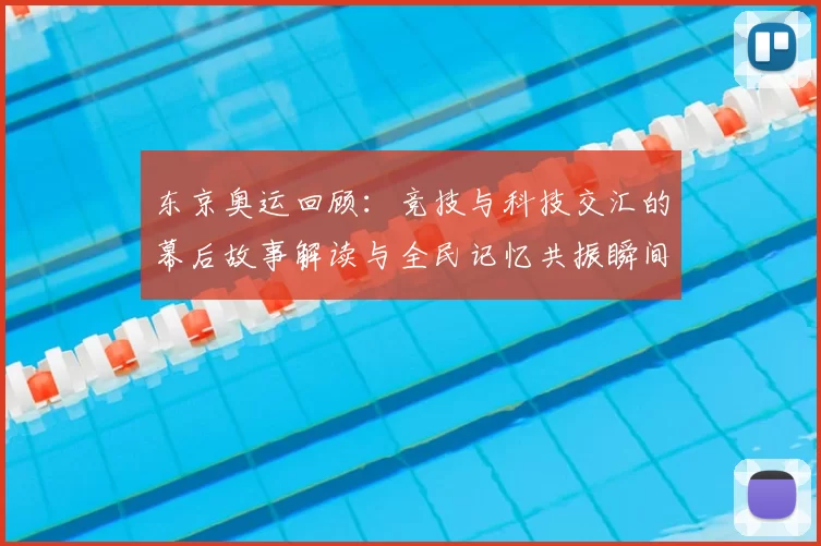 东京奥运回顾:竞技与科技交汇的幕后故事解读与全民记忆共振瞬间漫
