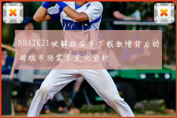 NBA2K21破解版安卓下载激增背后的游戏市场需求变化分析