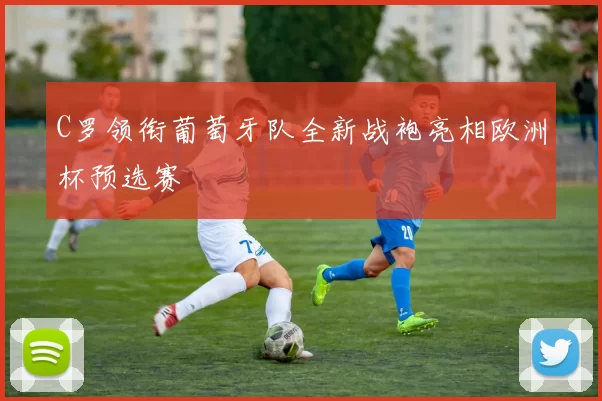 C罗领衔葡萄牙队全新战袍亮相欧洲杯预选赛