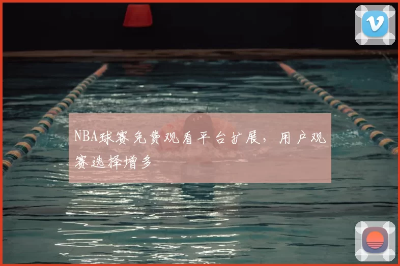 NBA球赛免费观看平台扩展,用户观赛选择增多