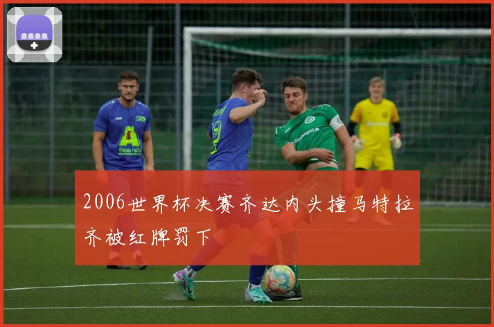 2006世界杯决赛齐达内头撞马特拉齐被红牌罚下