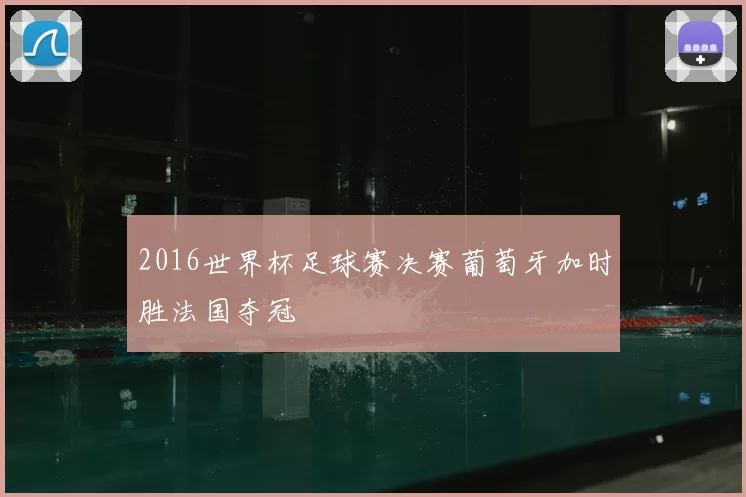 2016世界杯足球赛决赛葡萄牙加时胜法国夺冠