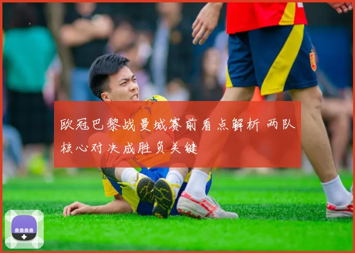 欧冠巴黎战曼城赛前看点解析 两队核心对决成胜负关键